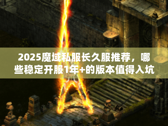 2025魔域私服长久服推荐，哪些稳定开服1年+的版本值得入坑？