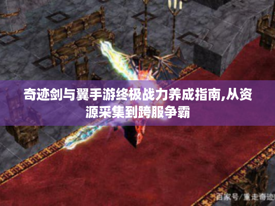 奇迹剑与翼手游终极战力养成指南,从资源采集到跨服争霸 奇迹剑与翼手游终极战力养成指南,从资源采集到跨服争霸