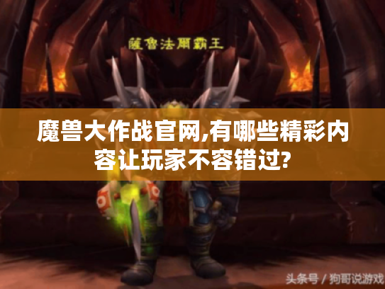 魔兽大作战官网,有哪些精彩内容让玩家不容错过?