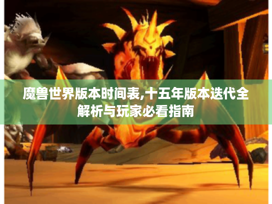 魔兽世界版本时间表,十五年版本迭代全解析与玩家必看指南
