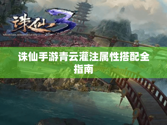 诛仙手游青云灌注属性搭配全指南