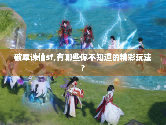 破军诛仙sf,有哪些你不知道的精彩玩法? 破军诛仙sf,有哪些你不知道的精彩玩法?