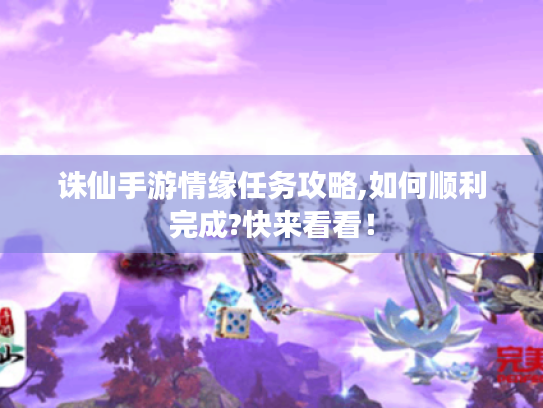 诛仙手游情缘任务攻略,如何顺利完成?快来看看！