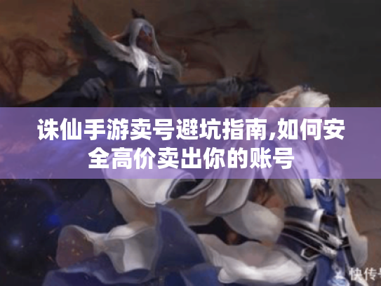 诛仙手游卖号避坑指南,如何安全高价卖出你的账号