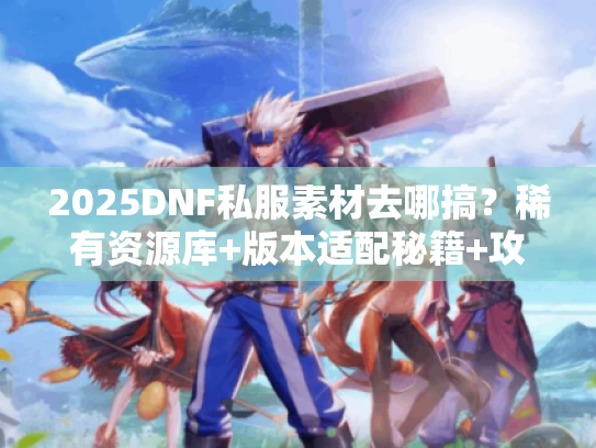2025DNF私服素材去哪搞?稀有资源库+版本适配秘籍+攻略素材全解析 2025DNF私服素材去哪搞?稀有资源库+版本适配秘籍+攻略素材全解析