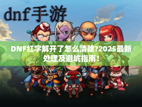 DNF红字解开了怎么清除?2025最新处理及避坑指南！