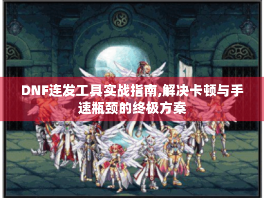 DNF连发工具实战指南,解决卡顿与手速瓶颈的终极方案