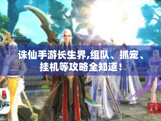 诛仙手游长生界,组队、抓宠、挂机等攻略全知道! 诛仙手游长生界,组队、抓宠、挂机等攻略全知道!