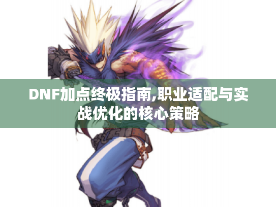 DNF加点终极指南,职业适配与实战优化的核心策略 DNF加点终极指南,职业适配与实战优化的核心策略