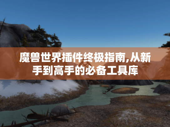 魔兽世界插件终极指南,从新手到高手的必备工具库 魔兽世界插件终极指南,从新手到高手的必备工具库