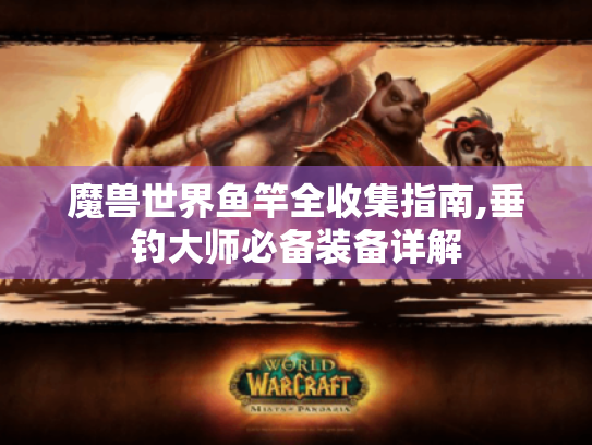 魔兽世界鱼竿全收集指南,垂钓大师必备装备详解