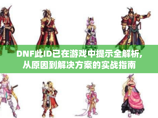 DNF此ID已在游戏中提示全解析,从原因到解决方案的实战指南 DNF此ID已在游戏中提示全解析,从原因到解决方案的实战指南