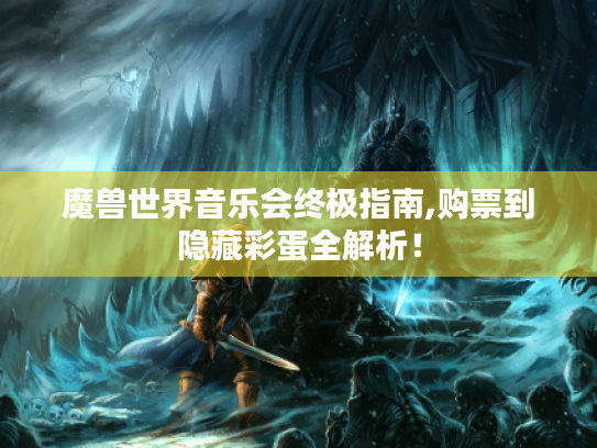 魔兽世界音乐会终极指南,购票到隐藏彩蛋全解析！