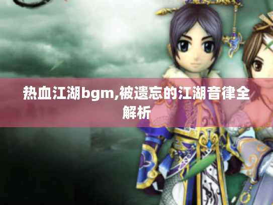 热血江湖bgm,被遗忘的江湖音律全解析 热血江湖bgm,被遗忘的江湖音律全解析