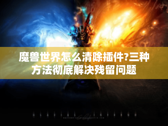 魔兽世界怎么清除插件?三种方法彻底解决残留问题