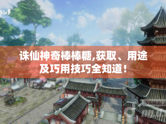 诛仙神奇棒棒糖,获取、用途及巧用技巧全知道！