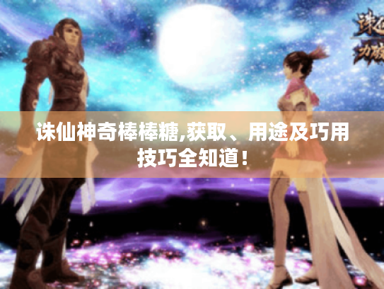诛仙神奇棒棒糖,获取、用途及巧用技巧全知道！