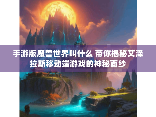 手游版魔兽世界叫什么 带你揭秘艾泽拉斯移动端游戏的神秘面纱