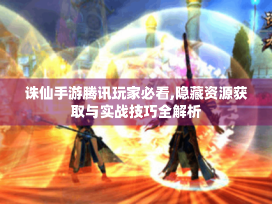 诛仙手游腾讯玩家必看,隐藏资源获取与实战技巧全解析