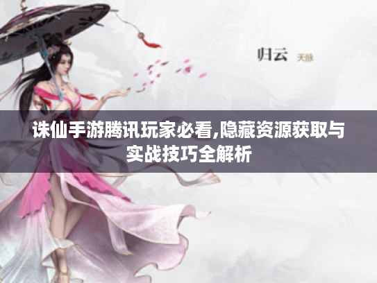 诛仙手游腾讯玩家必看,隐藏资源获取与实战技巧全解析
