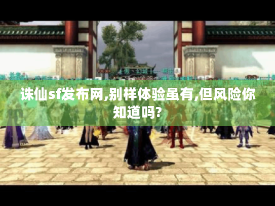 诛仙sf发布网,别样体验虽有,但风险你知道吗? 诛仙sf发布网,别样体验虽有,但风险你知道吗?