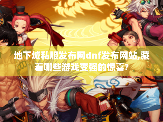 地下城私服发布网dnf发布网站,藏着哪些游戏变强的惊喜? 地下城私服发布网dnf发布网站,藏着哪些游戏变强的惊喜?