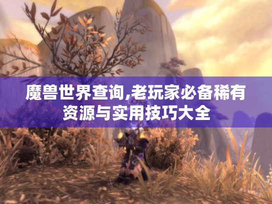 魔兽世界查询,老玩家必备稀有资源与实用技巧大全 魔兽世界查询,老玩家必备稀有资源与实用技巧大全