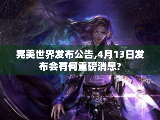 完美世界发布公告,4月13日发布会有何重磅消息?