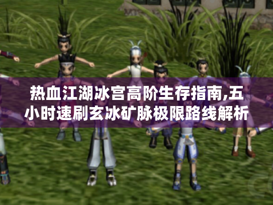 热血江湖冰宫高阶生存指南,五小时速刷玄冰矿脉极限路线解析