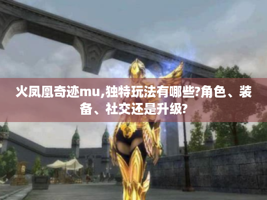 火凤凰奇迹mu,独特玩法有哪些?角色、装备、社交还是升级?