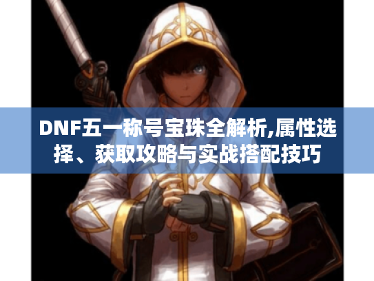 DNF五一称号宝珠全解析,属性选择、获取攻略与实战搭配技巧