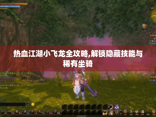 热血江湖小飞龙全攻略,解锁隐藏技能与稀有坐骑 热血江湖小飞龙全攻略,解锁隐藏技能与稀有坐骑