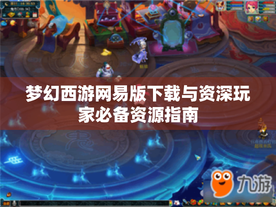 梦幻西游网易版下载与资深玩家必备资源指南 梦幻西游网易版下载与资深玩家必备资源指南