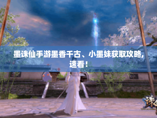 墨诛仙手游墨香千古、小墨妹获取攻略,速看！
