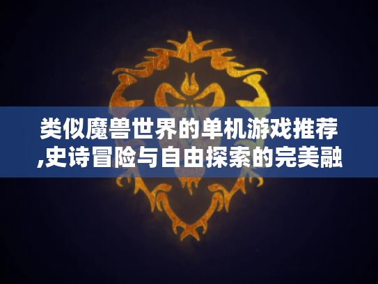 类似魔兽世界的单机游戏推荐,史诗冒险与自由探索的完美融合