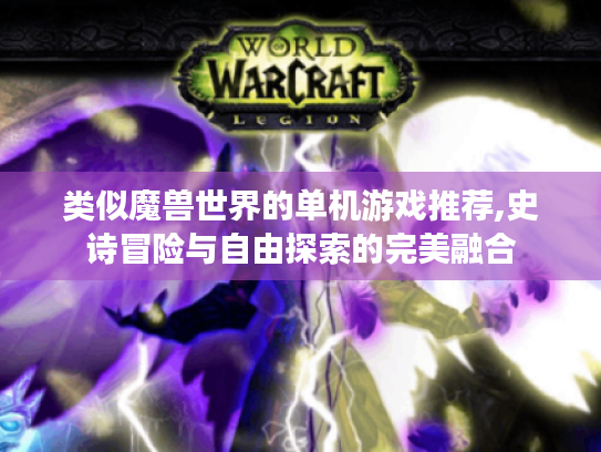 类似魔兽世界的单机游戏推荐,史诗冒险与自由探索的完美融合