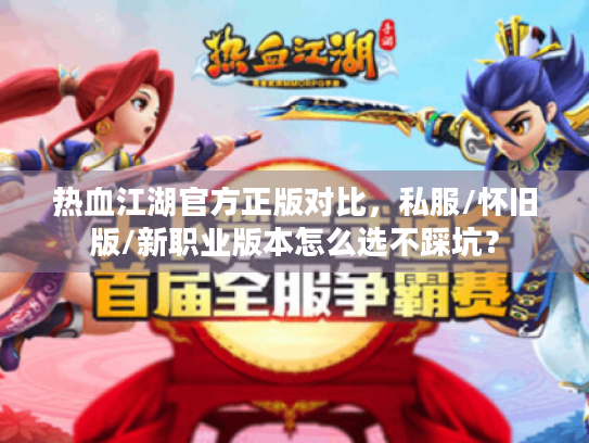 热血江湖官方正版对比，私服/怀旧版/新职业版本怎么选不踩坑？
