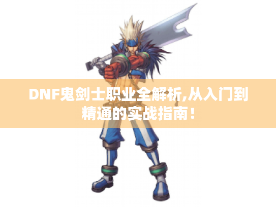 DNF鬼剑士职业全解析,从入门到精通的实战指南！