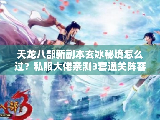 天龙八部新副本玄冰秘境怎么过？私服大佬亲测3套通关阵容+隐藏奖励解析