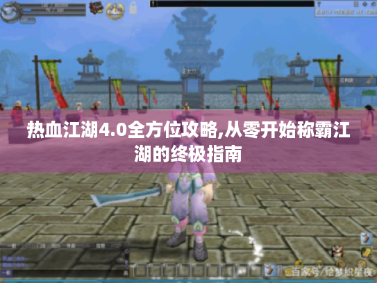 热血江湖4.0全方位攻略,从零开始称霸江湖的终极指南