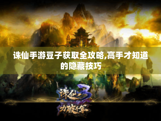 诛仙手游豆子获取全攻略,高手才知道的隐藏技巧 诛仙手游豆子获取全攻略,高手才知道的隐藏技巧