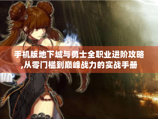 手机版地下城与勇士全职业进阶攻略,从零门槛到巅峰战力的实战手册