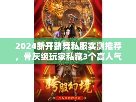 2024新开劲舞私服实测推荐，骨灰级玩家私藏3个高人气服，避坑必看！