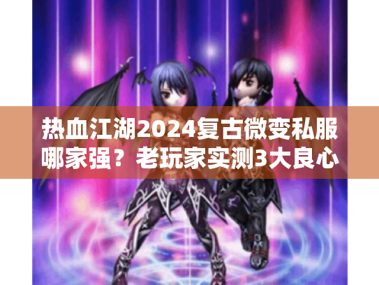 热血江湖2024复古微变私服哪家强？老玩家实测3大良心服+避坑全攻略
