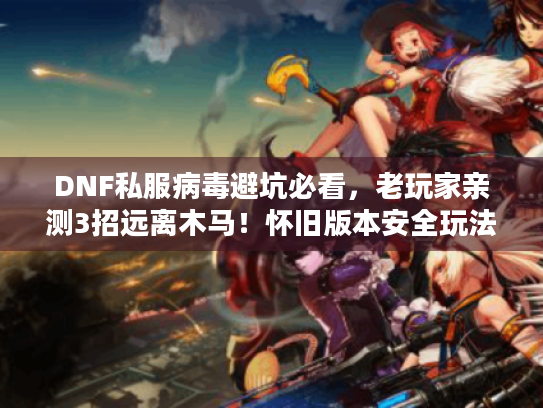 DNF私服病毒避坑必看,老玩家亲测3招远离木马!怀旧版本安全玩法揭秘 DNF私服病毒避坑必看,老玩家亲测3招远离木马!怀旧版本安全玩法揭秘