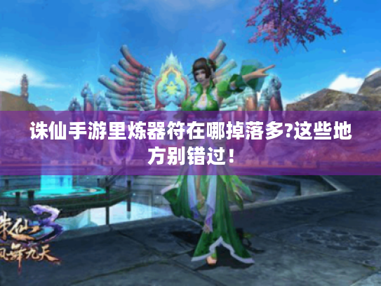 诛仙手游里炼器符在哪掉落多?这些地方别错过！