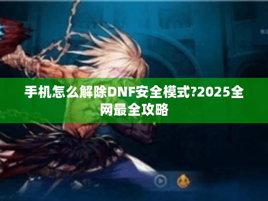 手机怎么解除DNF安全模式?2025全网最全攻略
