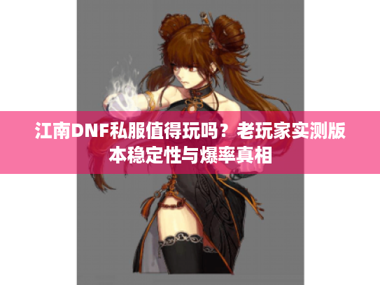 江南DNF私服值得玩吗？老玩家实测版本稳定性与爆率真相