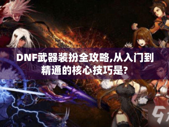 DNF武器装扮全攻略,从入门到精通的核心技巧是?