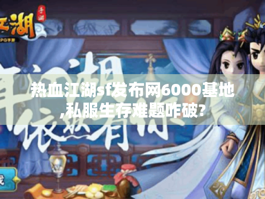 热血江湖sf发布网6000基地,私服生存难题咋破?